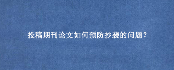 投稿期刊论文如何预防抄袭的问题？