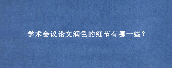 学术会议论文润色的细节有哪一些？