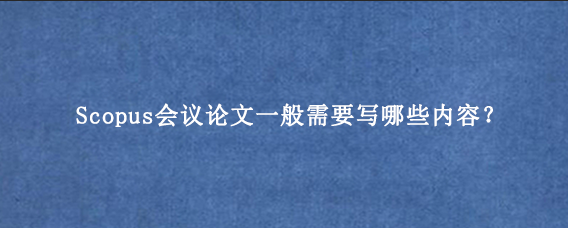 Scopus会议论文一般需要写哪些内容？