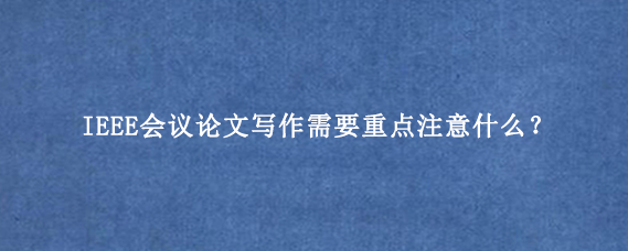 IEEE会议论文写作需要重点注意什么？