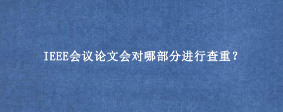 IEEE会议论文会对哪部分进行查重？
