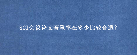 SCI会议论文查重率在多少比较合适？