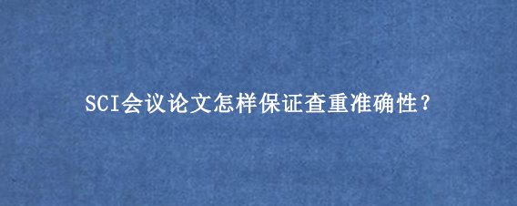 SCI会议论文怎样保证查重准确性？