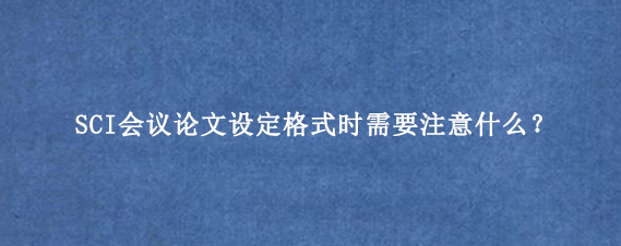 SCI会议论文设定格式时需要注意什么？