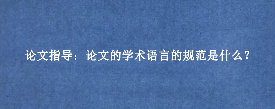 论文指导：论文的学术语言的规范是什么？