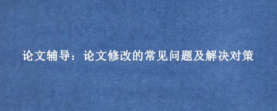 论文辅导：论文修改的常见问题及解决对策