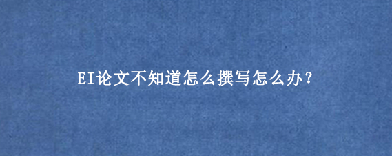 EI论文不知道怎么撰写怎么办？