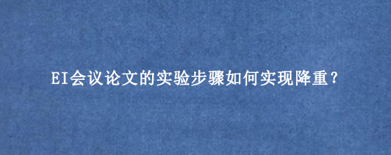 EI会议论文的实验步骤如何实现降重？