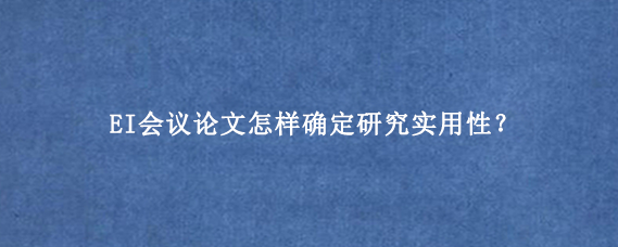 EI会议论文怎样确定研究实用性？