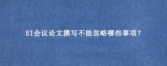 EI会议论文撰写不能忽略哪些事项？