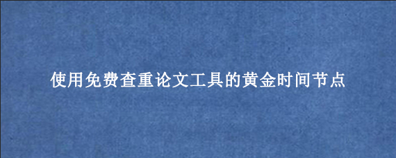使用免费查重论文工具的黄金时间节点‌