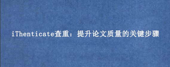 iThenticate查重：提升论文质量的关键步骤