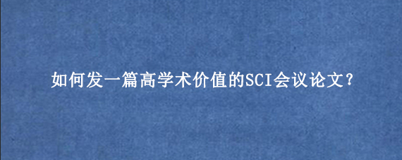 如何发一篇高学术价值的SCI会议论文？