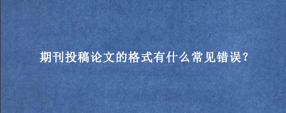 期刊投稿论文的格式有什么常见错误？