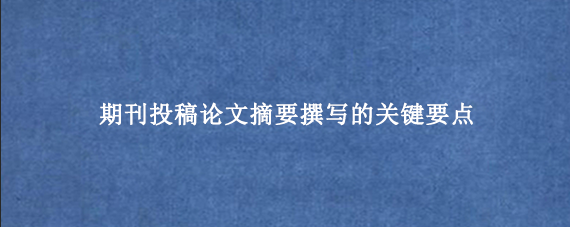 期刊投稿论文摘要撰写的关键要点