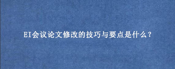 EI会议论文修改的技巧与要点是什么？