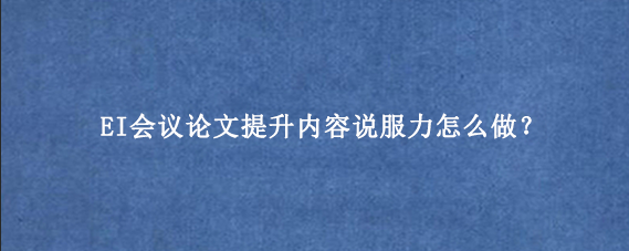 EI会议论文提升内容说服力怎么做？