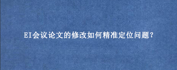 EI会议论文的修改如何精准定位问题？