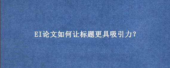 EI论文如何让标题更具吸引力？