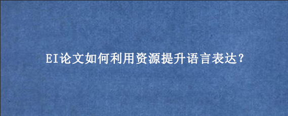 EI论文如何利用资源提升语言表达？