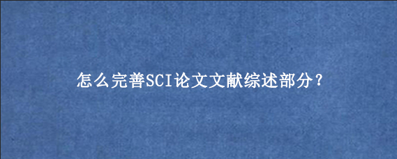 怎么完善SCI论文文献综述部分？