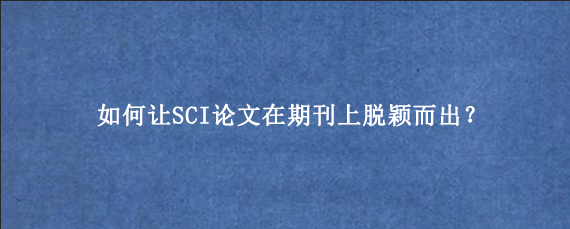 如何让SCI论文在期刊上脱颖而出？