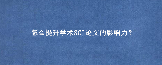 怎么提升学术SCI论文的影响力？