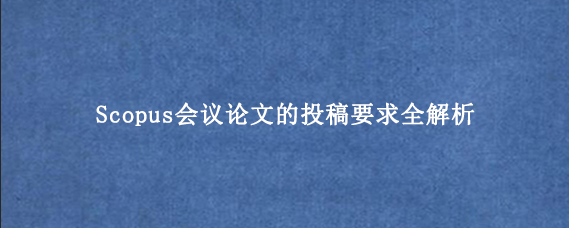 Scopus会议论文的投稿要求全解析