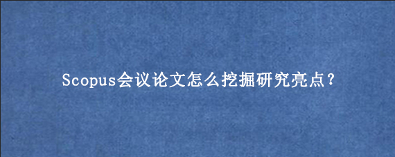 Scopus会议论文怎么挖掘研究亮点？