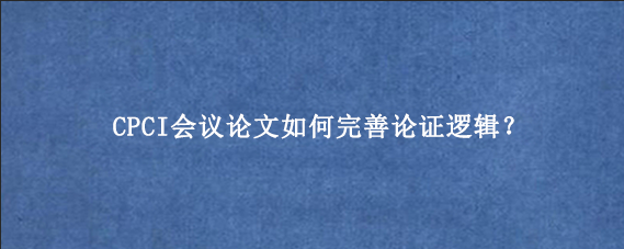 CPCI会议论文如何完善论证逻辑？