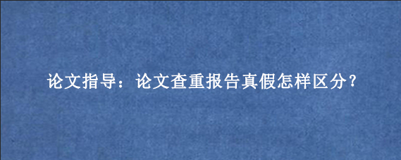 论文指导：论文查重报告真假怎样区分？