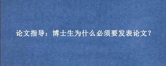论文指导：博士生为什么必须要发表论文？