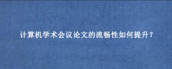 计算机学术会议论文的流畅性如何提升？