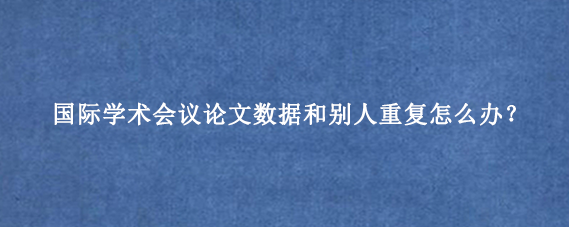 国际学术会议论文数据和别人重复怎么办？