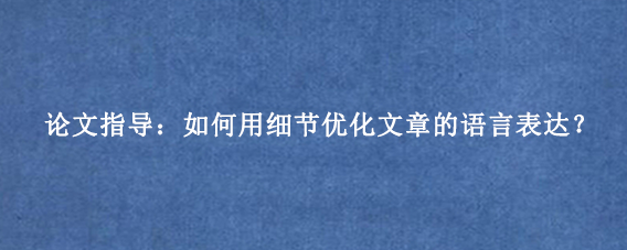 论文指导：如何用细节优化文章的语言表达？