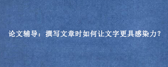 论文辅导：撰写文章时如何让文字更具感染力？