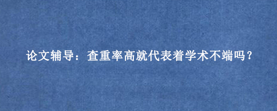 论文辅导：查重率高就代表着学术不端吗？