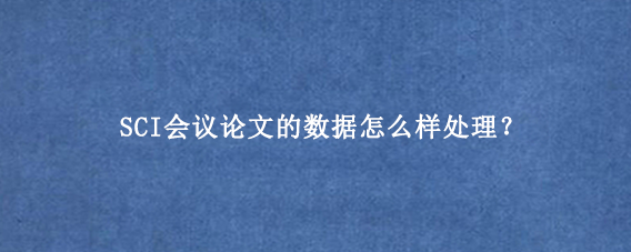 SCI会议论文的数据怎么样处理？