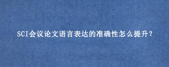 SCI会议论文语言表达的准确性怎么提升？