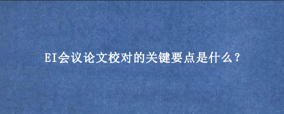 EI会议论文校对的关键要点是什么？