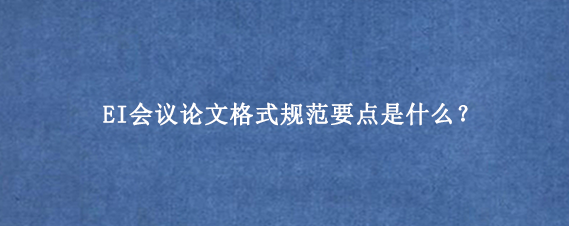 EI会议论文格式规范要点是什么？