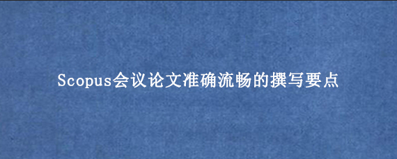 Scopus会议论文准确流畅的撰写要点