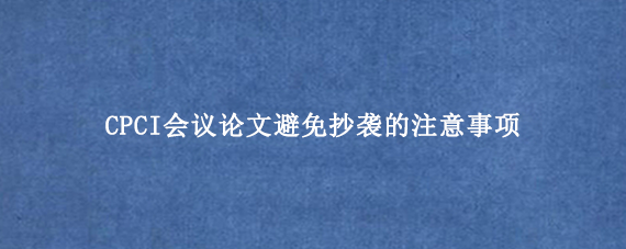 CPCI会议论文避免抄袭的注意事项
