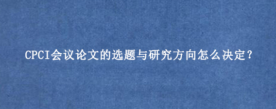 CPCI会议论文的选题与研究方向怎么决定？