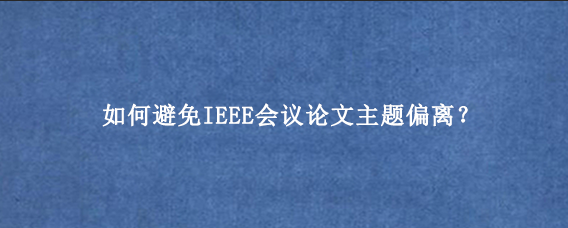 如何避免IEEE会议论文主题偏离？