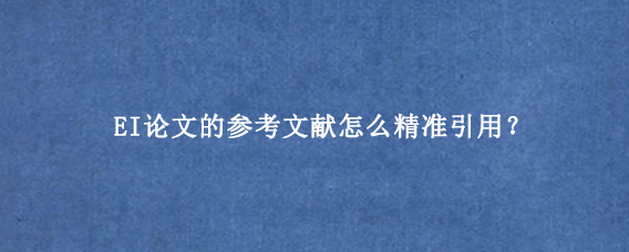 EI论文的参考文献怎么精准引用？