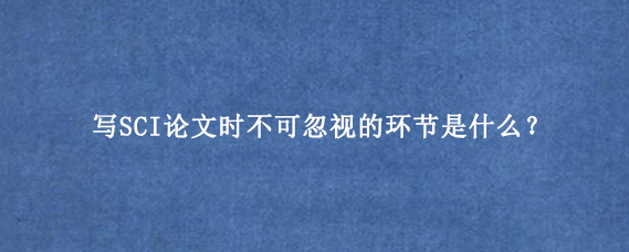 写SCI论文时不可忽视的环节是什么？