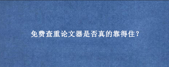 免费查重论文器是否真的靠得住？