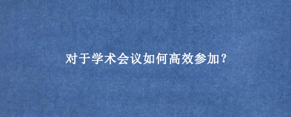 对于学术会议如何高效参加？