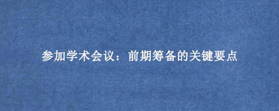 参加学术会议：前期筹备的关键要点